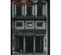 Vasari, gli Uffizi e il Duca. Ediz. illustrata