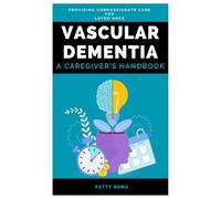 Vascular Dementia: A Caregiver’s Handbook: Providing Compassionate Care for Loved Ones