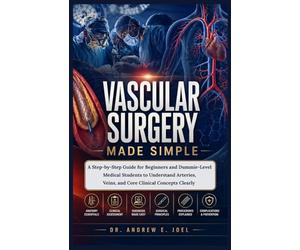 Vascular Surgery Made Simple: A Step-by-Step Guide for Beginners and Dummie-Level Medical Students to Understand Arteries, Veins, and Core Clinical Concepts