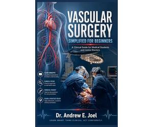 Vascular Surgery Simplified For Beginners: A Clinical Guide for Medical Students and Junior Doctors to Master Vascular Surgery Basics, Decision Making, and Exam Preparation