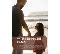Vater sein und seine Folgen.: Vater zu sein heißt mehr als nur zu zeugen oder zu ernähren. Es bedeutet, da zu sein - wirklich da zu sein, mit all seiner Kraft und Schwäche.