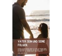 Vater sein und seine Folgen.: Vater zu sein heißt mehr als nur zu zeugen oder zu ernähren. Es bedeutet, da zu sein - wirklich da zu sein, mit all seiner Kraft und Schwäche.