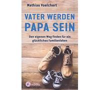 Vater werden. Papa sein: Den eigenen Weg finden für ein glückliches Familienleben