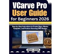 VCarve Pro User Guide for Beginners 2026: Step-by-Step Instructions to Create Signs, Master Toolpaths, and Produce Stunning CNC Designs