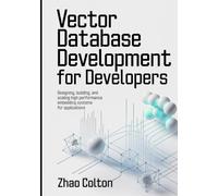 Vector Database Development For Developers: Designing, Building, and Scaling High Performance Embedding Systems for Applications