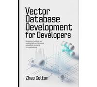 Vector Database Development For Developers: Designing, Building, and Scaling High Performance Embedding Systems for Applications: 1