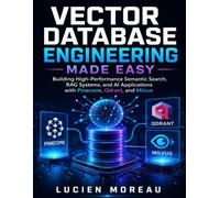 Vector Database Engineering Made Easy: Building High-Performance Semantic Search, RAG Systems, and AI Applications with Pinecone, Qdrant, and Milvus: 7