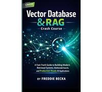 VECTOR DATABASE & RAG CRASH COURSE: A FAST-TRACK GUIDE TO BUILDING MODERN RETRIEVAL SYSTEMS, MULTIMODAL SEARCH, AGENT MEMORY, AND PRODUCTION-READY AI APPLICATIONS