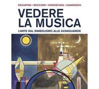 Vedere la musica. L'arte dal Simbolismo alle avanguardie. Segantini, Boccioni, Kokoschka, Kandinskij. Ediz. a colori
