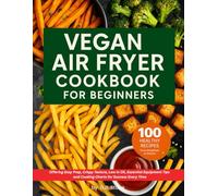 Vegan Air Fryer Cookbook for Beginners: 100 Healthy Recipes from Breakfast to Dessert. Offering Easy Prep, Crispy Texture Low in Oil, Essential Equipment Tips for Success Every Time