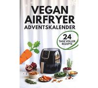 Vegan Airfryer - Adventskalender: 24-Tage-Kochguide für pflanzliche Ernährung mit einfachen Rezepten, gesunden Festtagsgerichten und Weihnachts-Snackideen