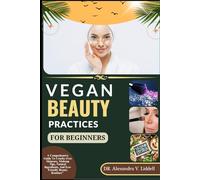 VEGAN BEAUTY PRACTICES FOR BEGINNERS: A Comprehensive Guide To Cruelty-Free Skincare, Makeup Tips, Natural Ingredients, And Eco-Friendly Beauty Routines