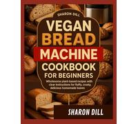 VEGAN BREAD MACHINE COOKBOOK FOR BEGINNERS: Wholesome plant based recipes with clear instructions for fluffy ,crusty,delicious homemade loaves