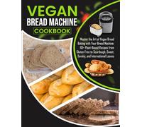Vegan Bread Machine Cookbook: Master the Art of Vegan Bread Baking with Your Bread Machine: 110+ Plant-Based Recipes from Gluten-Free to Sourdough, Sweet, Savory, and International Loaves