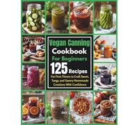 Vegan Canning Cookbook For Beginners: 125 Recipes for First-Timers to Craft Sweet, Tangy, and Savory Homemade Creations With Confidence
