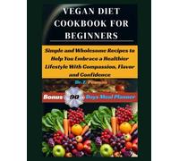 VEGAN DIET COOKBOOK FOR BEGINNERS: Simple and Wholesome Recipes to Help You Embrace a Healthier Lifestyle with Compassion, Flavor and Confidence