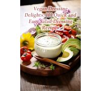 Vegan Dressing Delights: 101 Quick and Easy Salad Dressing Recipes