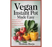 VEGAN INSTANT POT MADE EASY: Quick. Delicious and Nourishing Plant-Based Recipes Anyone Can Make for Everyday Meal