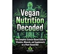 VEGAN NUTRITION DECODED: The Complete Science-Based Guide to Vitamins, Minerals, and Supplements on a Plant-Based Diet