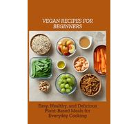 VEGAN RECIPES FOR BEGINNERS: Easy, Healthy, and Delicious Plant-Based Meals for Everyday Cooking