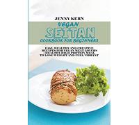 Vegan Seitan Cookbook for Beginners: Easy, Healthy and Creative Recipes for Vegan Meat Lovers Healthy High Protein Meal to Lose Weight and Feel Vibrant
