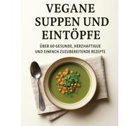 Vegane Suppen und Eintöpfe: Über 60 Gesunde, Herzhaftige und Einfach zuzubereitende Rezepte