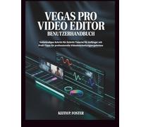 Vegas Pro Video Editor - Benutzerhandbuch: Vollständiges Schritt-für-Schritt-Tutorial für Anfänger mit Profi-Tipps für professionelle Videobearbeitungsergebnisse