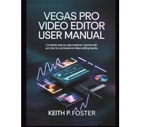 Vegas Pro Video Editor User Manual: Complete Step by Step Beginner Tutorial with Pro Tips for Professional Video Editing Results