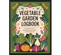 Vegetable Garden Logbook: The Complete Journal for Planning, Planting, and Tracking Your Garden's Growth: A Detailed Planner for Vegetables, Herbs, ... and Log Sections for Successful Harvests