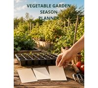 Vegetable Garden Season Planner: Sixteen Weeks for Bed Plans, Planting Windows, Weekly Tasks, Weather Notes, Watering, Harvests, and End-of-Season Decisions
