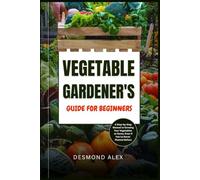 VEGETABLE GARDENER'S GUIDE FOR BEGINNERS: A Step-by-Step Manual to Growing Your Vegetables at Home, Even If You’ve Never Planted Before