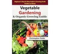 Vegetable Gardening & Organic Growing Guide: From Soil to Harvest - A Complete Beginner’s Handbook