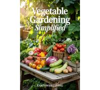 Vegetable Gardening Simplified: Master the Art of Growing Vegetables From Seed to Harvest-Even in Small Spaces or With No Experience. Includes Step-By-Step Photos, Pest Fixes, and Smart Budget Tips