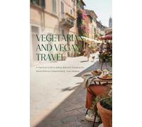 VEGETARIAN AND VEGAN TRAVEL: A Practical Guide to Eating Well and Enjoying the World Without Compromising Your Lifestyle