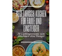 Vegetarisch Kochen für Faule und Einsteiger 70 Lieblingsrezepte zum Abnehmen ohne Hunger