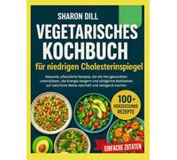 Vegetarisches Kochbuch für niedrigen Cholesterinspiegel: Gesunde Rezepte auf pflanzlicher Basis, die die Herzgesundheit unterstützen, die Energie steigern und die täglichen Mahlzeiten nahrhaft machen