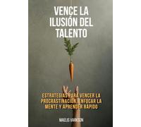 Vence la ilusión del talento: Estrategias para vencer la procrastinación, enfocar la mente y aprender rápido