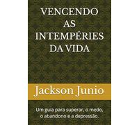 VENCENDO AS INTEMPÉRIES DA VIDA: Um guia para superar, o medo, o abandono e a depressão.