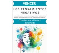 Vencer los Pensamientos Negativos: Cómo Retomar el Control de la Mente: Restaura el equilibrio interior con estrategias efectivas para afrontar la ansiedad