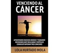 VENCIENDO AL CÁNCER: Cómo Afrontando Muchos Miedos y Tomando Decisiones Drásticas y muy Delicadas, Conseguí Superar tres cánceres.