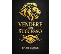 VENDERE CON SUCCESSO: Le tecniche, le strategie e la mentalità dei migliori professionisti della vendita