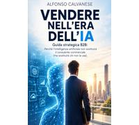 VENDERE NELL'ERA DELL'IA: Guida strategica B2B: Perché l'intelligenza artificiale non sostituirà il consulente commerciale (ma sostituirà chi non la usa)