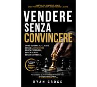 Vendere senza convincere: IL METODO PER CHIUDERE PIÙ VENDITE SENZA PRESSIONE, SENZA SCRIPT, SENZA INSEGUIRE IL CLIENTE