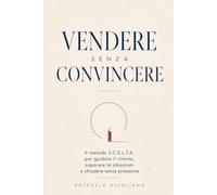 Vendere senza convincere: Il metodo S.C.E.L.T.A. per guidare il cliente, superare le obiezioni e chiudere senza pressione