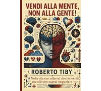 Vendi alla Mente, non alla Gente!: Nella vita non otterrai ciò che meriti ma ciò che saprai negoziare