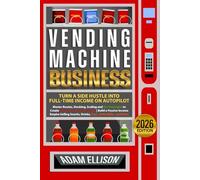 Vending Machine Business - Turn a Side Hustle into Full-Time Income on Autopilot: Master Routes, Stocking, Scaling and Tax Strategies to Create ... Snacks, Drinks, Toys, Collectibles, and More