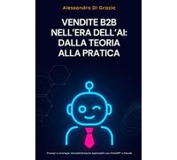 Vendite B2B nell'era dell'AI: dalla teoria alla pratica: Prompt e strategie immediatamente applicabili con ChatGPT e Claude