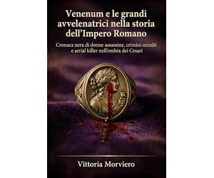 Venenum e le grandi avvelenatrici nella storia dell’Impero Romano: Cronaca nera di donne assassine, crimini occulti e serial killer nell’ombra dei Cesari