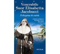 Venerabile suor Elisabetta Jacobucci. Pellegrina di carità. Ediz. illustrata