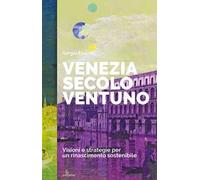 Venezia secolo ventuno. Visioni e strategie per un rinascimento sostenibile